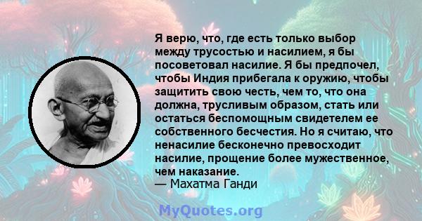 Я верю, что, где есть только выбор между трусостью и насилием, я бы посоветовал насилие. Я бы предпочел, чтобы Индия прибегала к оружию, чтобы защитить свою честь, чем то, что она должна, трусливым образом, стать или