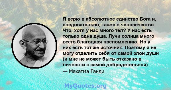 Я верю в абсолютное единство Бога и, следовательно, также в человечество. Что, хотя у нас много тел? У нас есть только одна душа. Лучи солнца много всего благодаря преломлению. Но у них есть тот же источник. Поэтому я