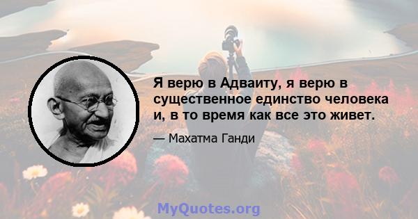 Я верю в Адваиту, я верю в существенное единство человека и, в то время как все это живет.