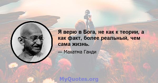 Я верю в Бога, не как к теории, а как факт, более реальный, чем сама жизнь.