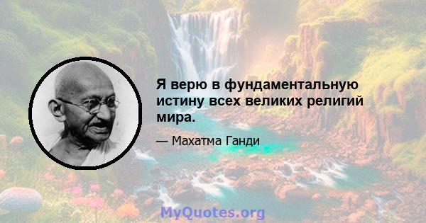 Я верю в фундаментальную истину всех великих религий мира.