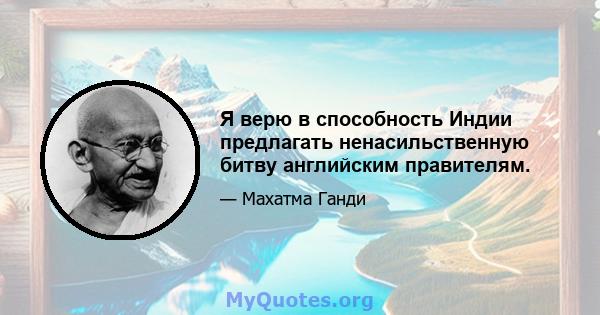 Я верю в способность Индии предлагать ненасильственную битву английским правителям.