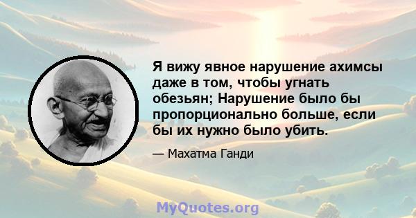 Я вижу явное нарушение ахимсы даже в том, чтобы угнать обезьян; Нарушение было бы пропорционально больше, если бы их нужно было убить.