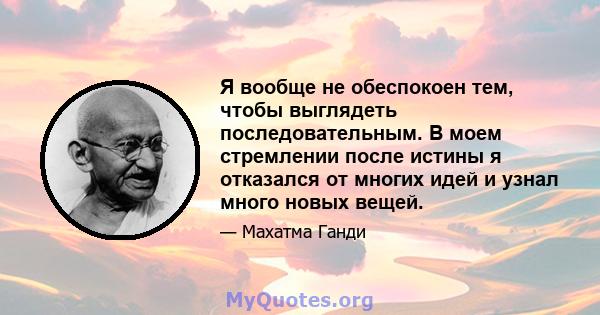 Я вообще не обеспокоен тем, чтобы выглядеть последовательным. В моем стремлении после истины я отказался от многих идей и узнал много новых вещей.