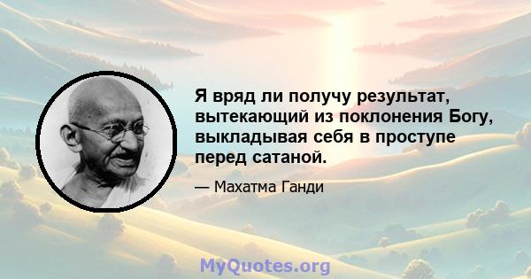 Я вряд ли получу результат, вытекающий из поклонения Богу, выкладывая себя в проступе перед сатаной.