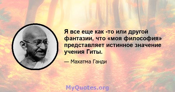 Я все еще как -то или другой фантазии, что «моя философия» представляет истинное значение учения Гиты.