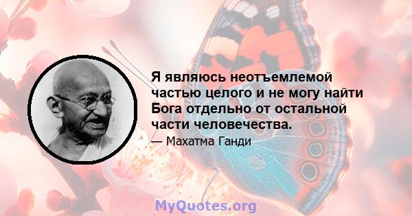 Я являюсь неотъемлемой частью целого и не могу найти Бога отдельно от остальной части человечества.