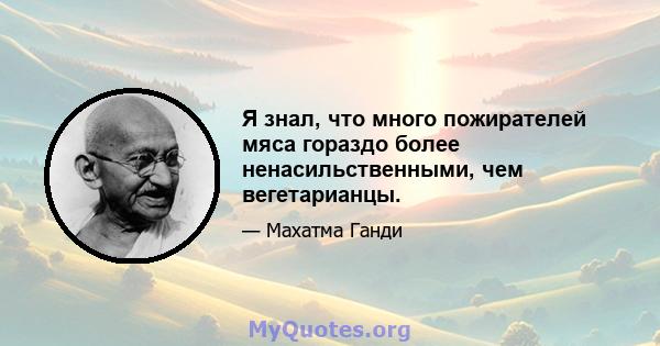 Я знал, что много пожирателей мяса гораздо более ненасильственными, чем вегетарианцы.