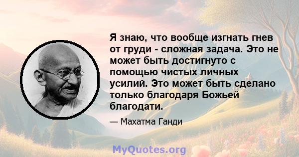 Я знаю, что вообще изгнать гнев от груди - сложная задача. Это не может быть достигнуто с помощью чистых личных усилий. Это может быть сделано только благодаря Божьей благодати.