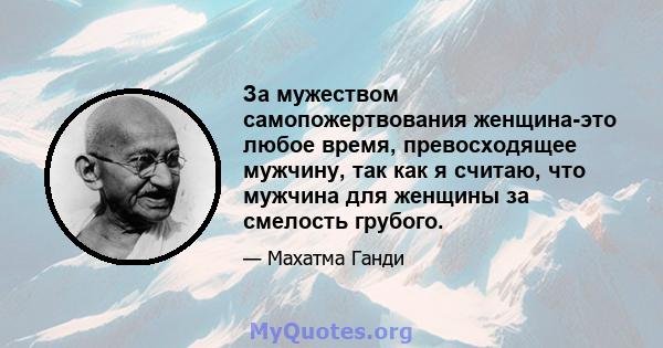 За мужеством самопожертвования женщина-это любое время, превосходящее мужчину, так как я считаю, что мужчина для женщины за смелость грубого.