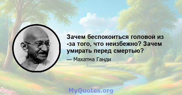 Зачем беспокоиться головой из -за того, что неизбежно? Зачем умирать перед смертью?