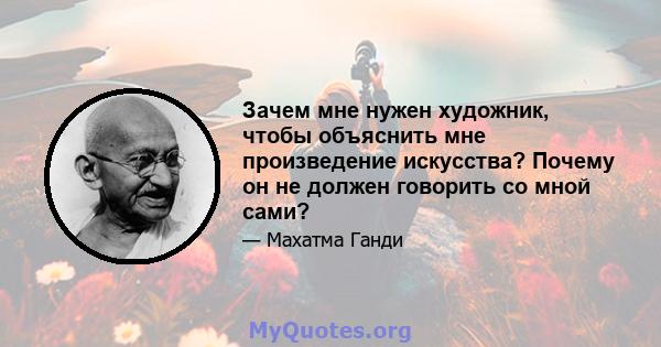 Зачем мне нужен художник, чтобы объяснить мне произведение искусства? Почему он не должен говорить со мной сами?