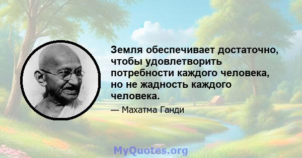 Земля обеспечивает достаточно, чтобы удовлетворить потребности каждого человека, но не жадность каждого человека.