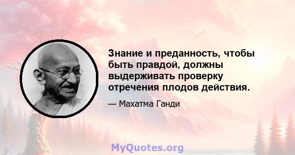 Знание и преданность, чтобы быть правдой, должны выдерживать проверку отречения плодов действия.