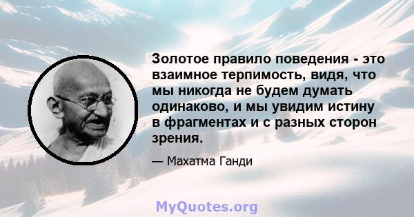 Золотое правило поведения - это взаимное терпимость, видя, что мы никогда не будем думать одинаково, и мы увидим истину в фрагментах и ​​с разных сторон зрения.