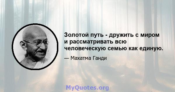 Золотой путь - дружить с миром и рассматривать всю человеческую семью как единую.