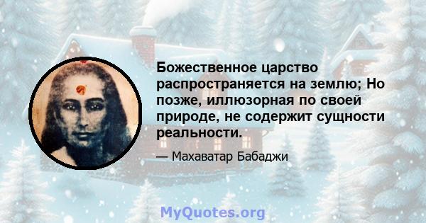 Божественное царство распространяется на землю; Но позже, иллюзорная по своей природе, не содержит сущности реальности.