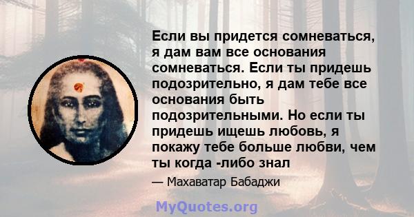 Если вы придется сомневаться, я дам вам все основания сомневаться. Если ты придешь подозрительно, я дам тебе все основания быть подозрительными. Но если ты придешь ищешь любовь, я покажу тебе больше любви, чем ты когда