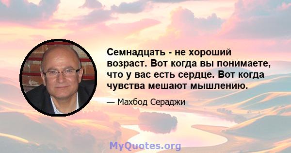 Семнадцать - не хороший возраст. Вот когда вы понимаете, что у вас есть сердце. Вот когда чувства мешают мышлению.