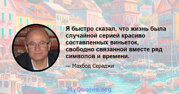 Я быстро сказал, что жизнь была случайной серией красиво составленных виньеток, свободно связанной вместе ряд символов и времени.