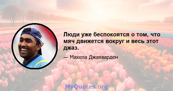 Люди уже беспокоятся о том, что мяч движется вокруг и весь этот джаз.