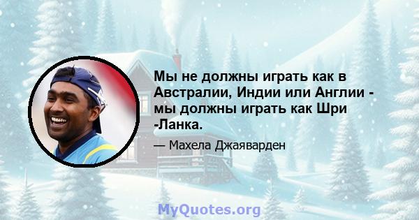 Мы не должны играть как в Австралии, Индии или Англии - мы должны играть как Шри -Ланка.