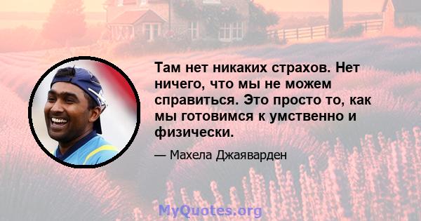 Там нет никаких страхов. Нет ничего, что мы не можем справиться. Это просто то, как мы готовимся к умственно и физически.