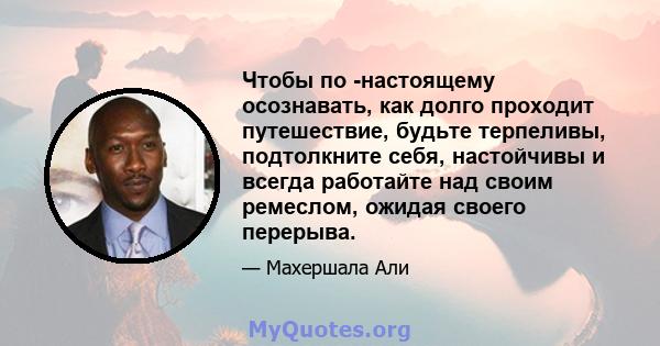 Чтобы по -настоящему осознавать, как долго проходит путешествие, будьте терпеливы, подтолкните себя, настойчивы и всегда работайте над своим ремеслом, ожидая своего перерыва.