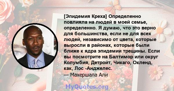 [Эпидемия Креха] Определенно повлияла на людей в моей семье, определенно. Я думаю, что это верно для большинства, если не для всех людей, независимо от цвета, которые выросли в районах, которые были ближе к ядра