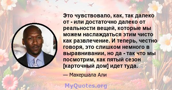 Это чувствовало, как, так далеко от - или достаточно далеко от реальности вещей, которые мы можем наслаждаться этим чисто как развлечение. И теперь, честно говоря, это слишком немного в выравнивании, но да - так что мы