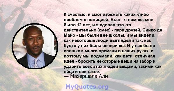 К счастью, я смог избежать каких -либо проблем с полицией. Был - я помню, мне было 12 лет, и я сделал что -то действительно (смех) - пара друзей, Синко де Майо - мы были вне школы, и мы видели, как некоторые люди