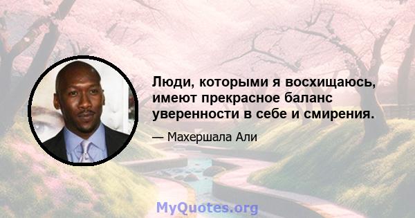 Люди, которыми я восхищаюсь, имеют прекрасное баланс уверенности в себе и смирения.