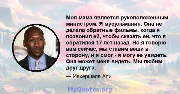 Моя мама является рукоположенным министром. Я мусульманин. Она не делала обратные фильмы, когда я позвонил ей, чтобы сказать ей, что я обратился 17 лет назад. Но я говорю вам сейчас, мы ставим вещи в сторону, и я смог - 