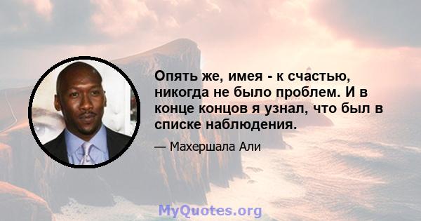 Опять же, имея - к счастью, никогда не было проблем. И в конце концов я узнал, что был в списке наблюдения.