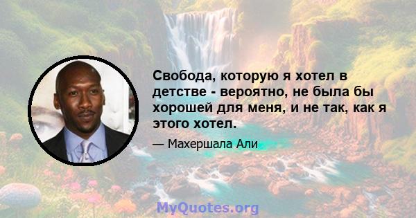 Свобода, которую я хотел в детстве - вероятно, не была бы хорошей для меня, и не так, как я этого хотел.