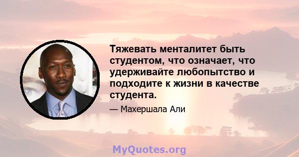 Тяжевать менталитет быть студентом, что означает, что удерживайте любопытство и подходите к жизни в качестве студента.