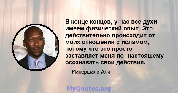 В конце концов, у нас все духи имеем физический опыт. Это действительно происходит от моих отношений с исламом, потому что это просто заставляет меня по -настоящему осознавать свои действия.