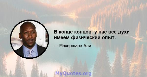 В конце концов, у нас все духи имеем физический опыт.