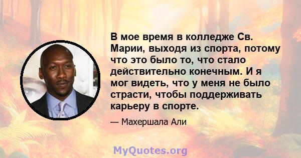 В мое время в колледже Св. Марии, выходя из спорта, потому что это было то, что стало действительно конечным. И я мог видеть, что у меня не было страсти, чтобы поддерживать карьеру в спорте.