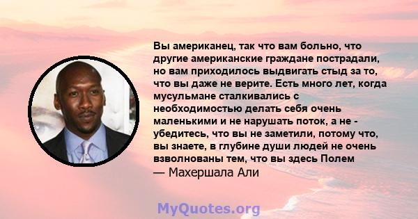 Вы американец, так что вам больно, что другие американские граждане пострадали, но вам приходилось выдвигать стыд за то, что вы даже не верите. Есть много лет, когда мусульмане сталкивались с необходимостью делать себя