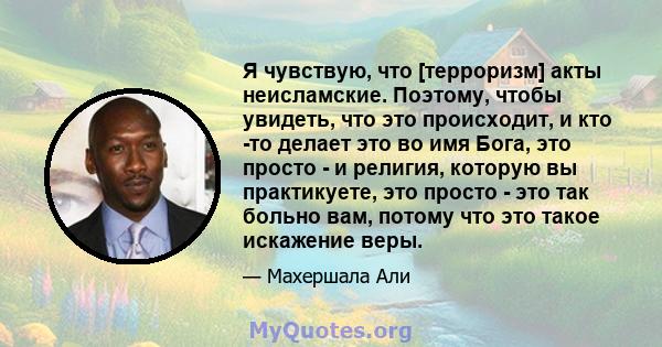 Я чувствую, что [терроризм] акты неисламские. Поэтому, чтобы увидеть, что это происходит, и кто -то делает это во имя Бога, это просто - и религия, которую вы практикуете, это просто - это так больно вам, потому что это 