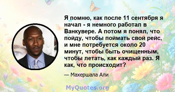 Я помню, как после 11 сентября я начал - я немного работал в Ванкувере. А потом я понял, что пойду, чтобы поймать свой рейс, и мне потребуется около 20 минут, чтобы быть очищенным, чтобы летать, как каждый раз. Я как,