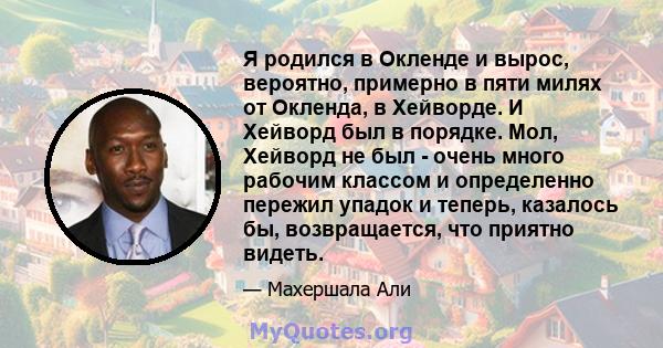 Я родился в Окленде и вырос, вероятно, примерно в пяти милях от Окленда, в Хейворде. И Хейворд был в порядке. Мол, Хейворд не был - очень много рабочим классом и определенно пережил упадок и теперь, казалось бы,