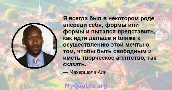 Я всегда был в некотором роде впереди себя, формы или формы и пытался представить, как идти дальше и ближе к осуществлению этой мечты о том, чтобы быть свободным и иметь творческое агентство, так сказать.