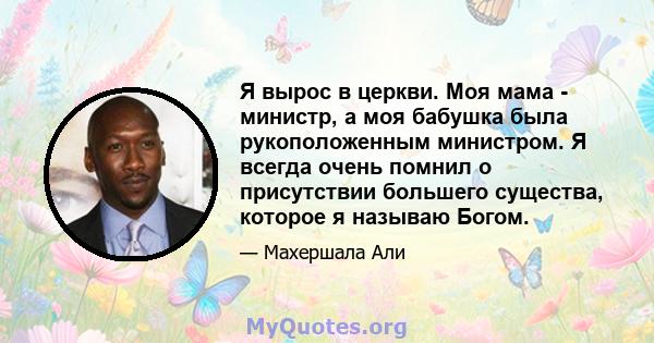 Я вырос в церкви. Моя мама - министр, а моя бабушка была рукоположенным министром. Я всегда очень помнил о присутствии большего существа, которое я называю Богом.