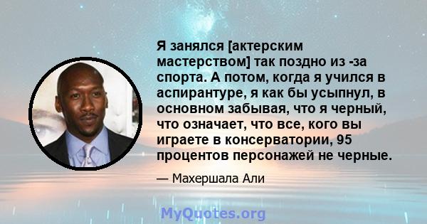 Я занялся [актерским мастерством] так поздно из -за спорта. А потом, когда я учился в аспирантуре, я как бы усыпнул, в основном забывая, что я черный, что означает, что все, кого вы играете в консерватории, 95 процентов 