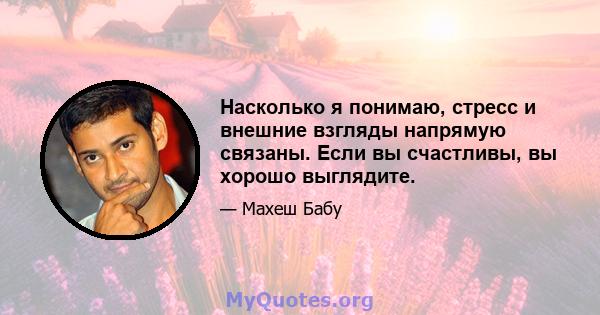 Насколько я понимаю, стресс и внешние взгляды напрямую связаны. Если вы счастливы, вы хорошо выглядите.