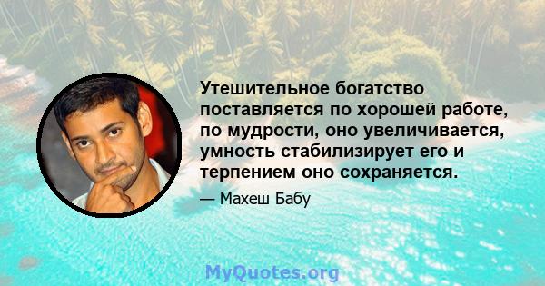 Утешительное богатство поставляется по хорошей работе, по мудрости, оно увеличивается, умность стабилизирует его и терпением оно сохраняется.