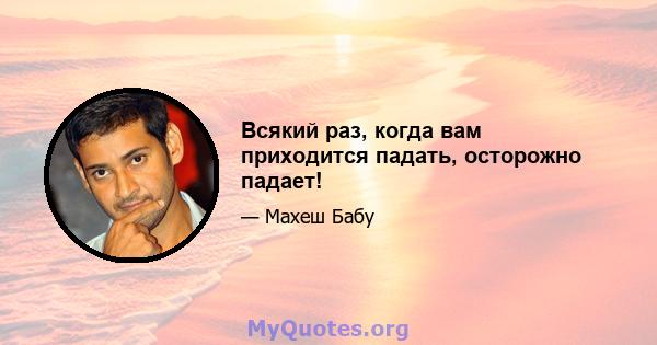 Всякий раз, когда вам приходится падать, осторожно падает!