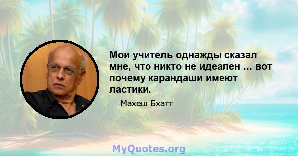 Мой учитель однажды сказал мне, что никто не идеален ... вот почему карандаши имеют ластики.